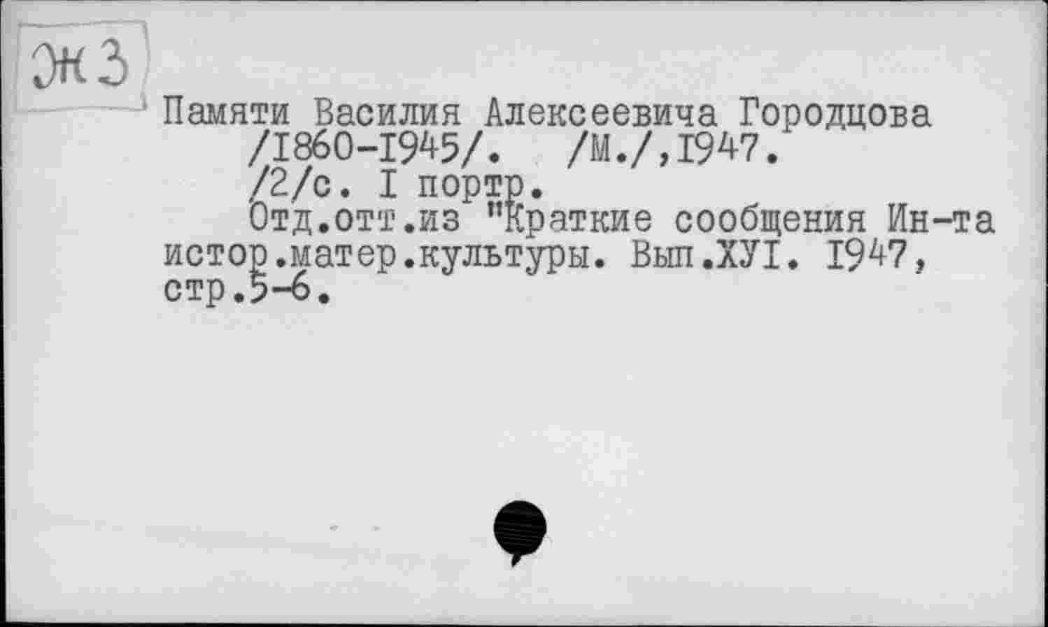 ﻿Памяти Василия Алексеевича Городцова /1860-1945/.	/Н./,1947.
/2/с. I порте.
Отд.отт.из ’’Краткие сообщения Ин-та истор.матер.культуры. Вып.ХУТ. 1947, стр.5-6.